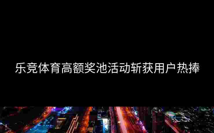 乐竞体育高额奖池活动斩获用户热捧