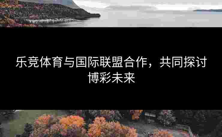 乐竞体育与国际联盟合作，共同探讨博彩未来
