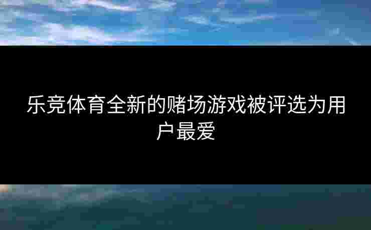 乐竞体育全新的赌场游戏被评选为用户最爱
