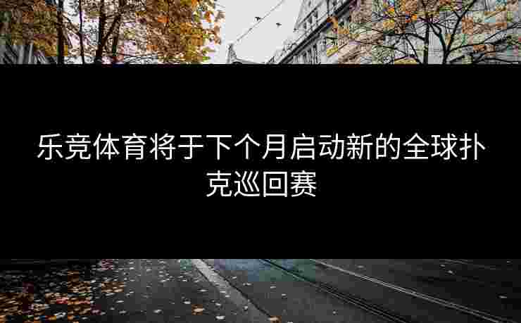 乐竞体育将于下个月启动新的全球扑克巡回赛