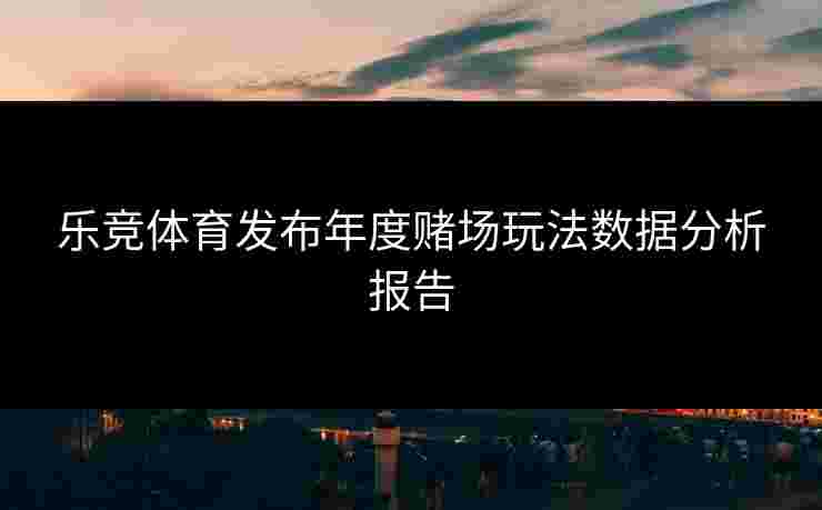 乐竞体育发布年度赌场玩法数据分析报告
