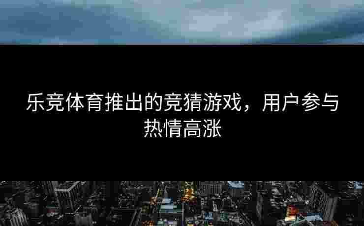 乐竞体育推出的竞猜游戏，用户参与热情高涨