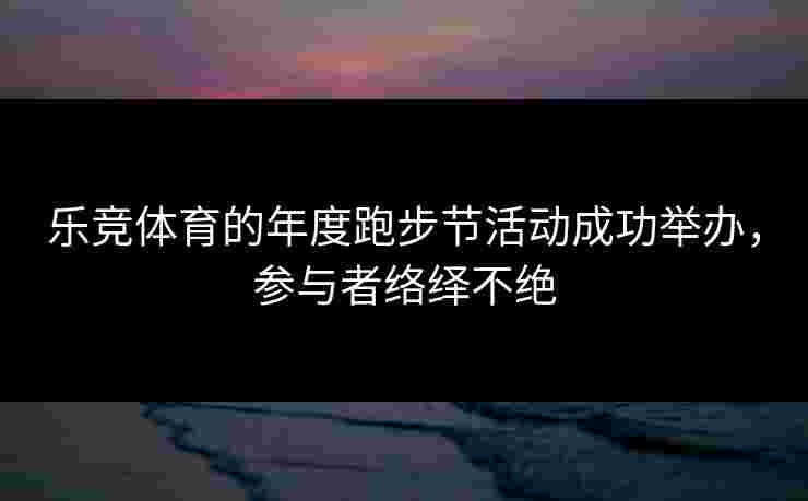 乐竞体育的年度跑步节活动成功举办，参与者络绎不绝