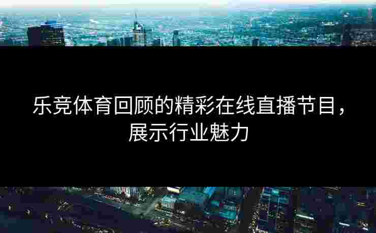 乐竞体育回顾的精彩在线直播节目，展示行业魅力