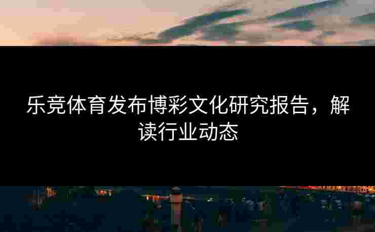 乐竞体育发布博彩文化研究报告，解读行业动态