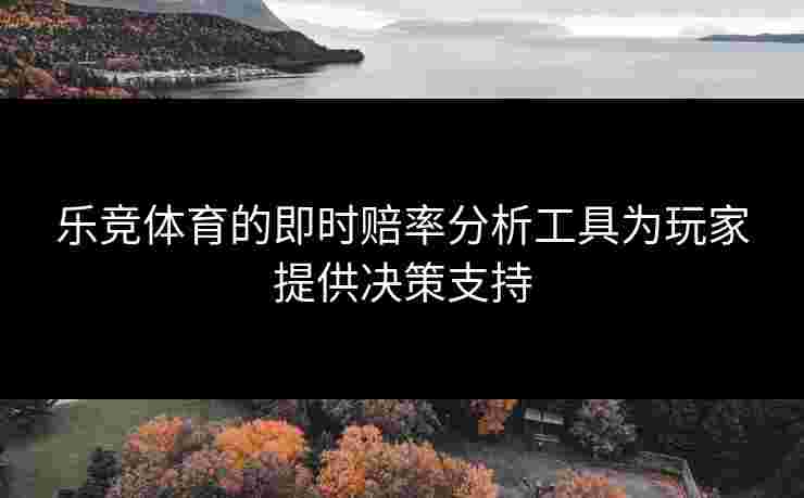 乐竞体育的即时赔率分析工具为玩家提供决策支持