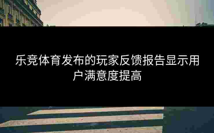 乐竞体育发布的玩家反馈报告显示用户满意度提高