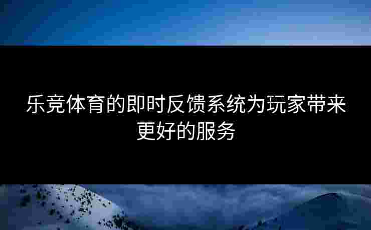乐竞体育的即时反馈系统为玩家带来更好的服务