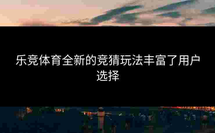 乐竞体育全新的竞猜玩法丰富了用户选择