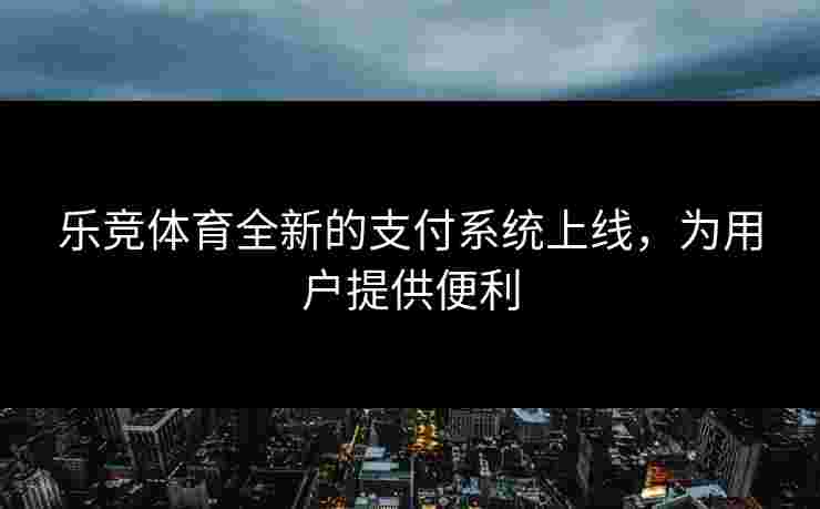 乐竞体育全新的支付系统上线，为用户提供便利