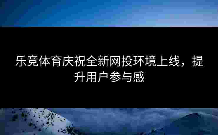 乐竞体育庆祝全新网投环境上线，提升用户参与感