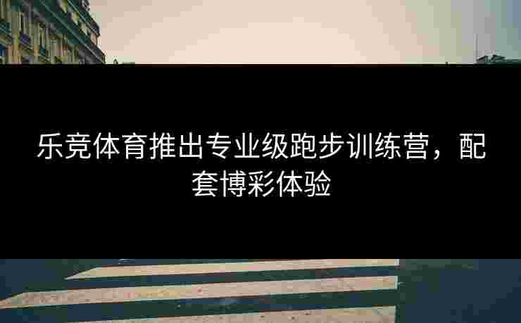乐竞体育推出专业级跑步训练营，配套博彩体验
