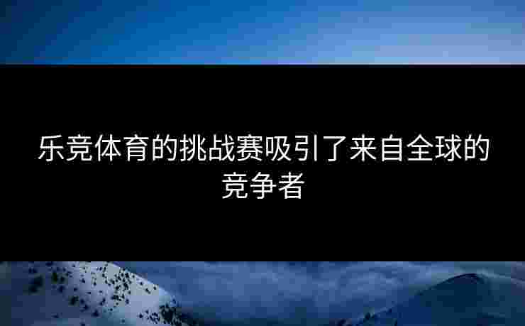 乐竞体育的挑战赛吸引了来自全球的竞争者