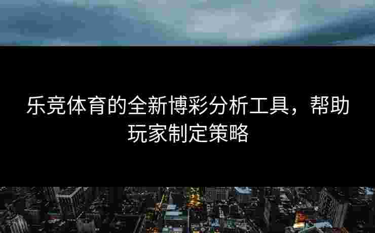 乐竞体育的全新博彩分析工具，帮助玩家制定策略