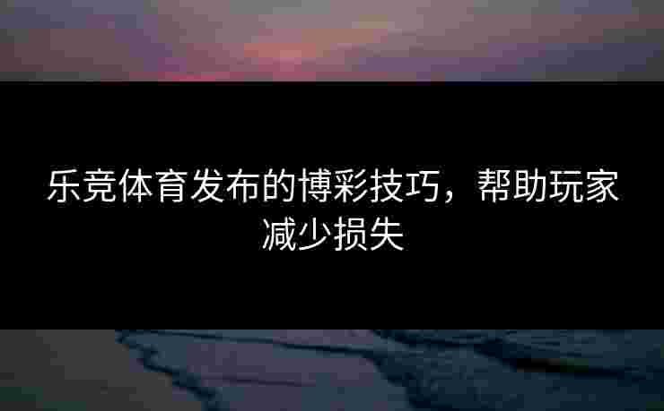 乐竞体育发布的博彩技巧，帮助玩家减少损失