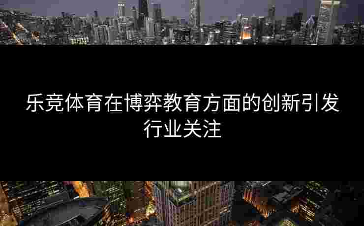 乐竞体育在博弈教育方面的创新引发行业关注