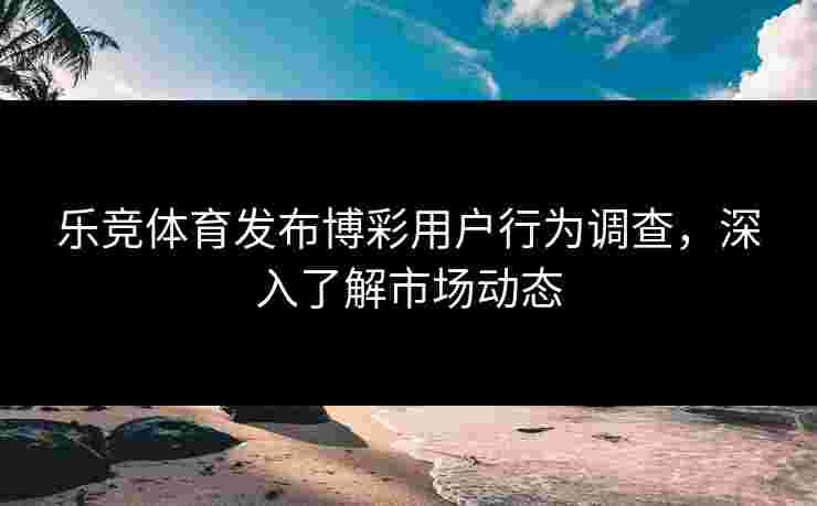 乐竞体育发布博彩用户行为调查，深入了解市场动态