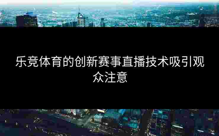 乐竞体育的创新赛事直播技术吸引观众注意