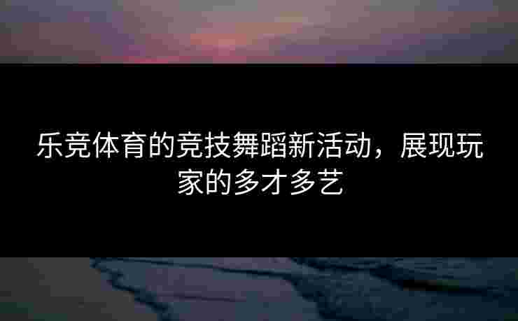 乐竞体育的竞技舞蹈新活动，展现玩家的多才多艺