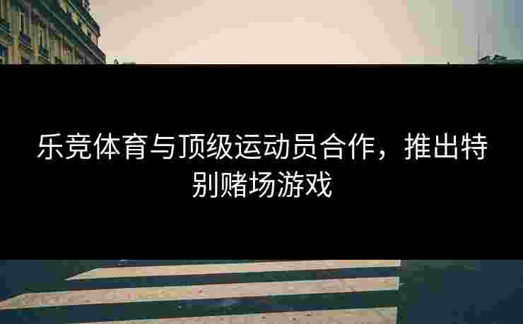 乐竞体育与顶级运动员合作，推出特别赌场游戏