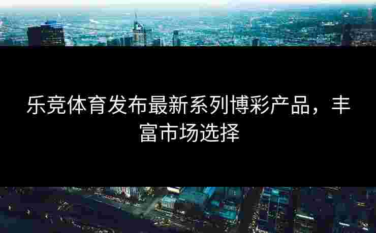 乐竞体育发布最新系列博彩产品，丰富市场选择