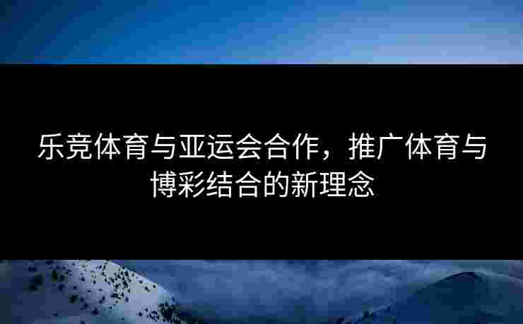 乐竞体育与亚运会合作，推广体育与博彩结合的新理念