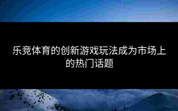 乐竞体育的创新游戏玩法成为市场上的热门话题