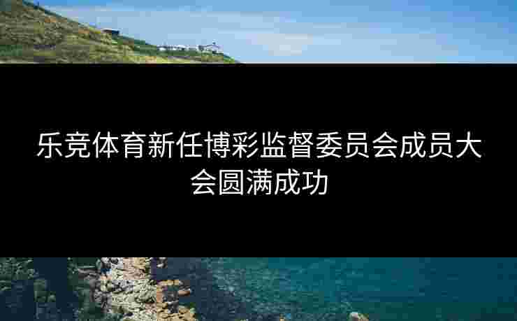 乐竞体育新任博彩监督委员会成员大会圆满成功