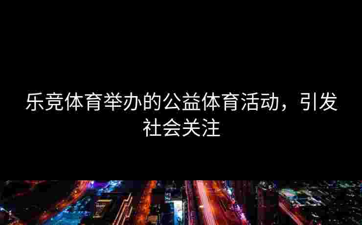 乐竞体育举办的公益体育活动，引发社会关注