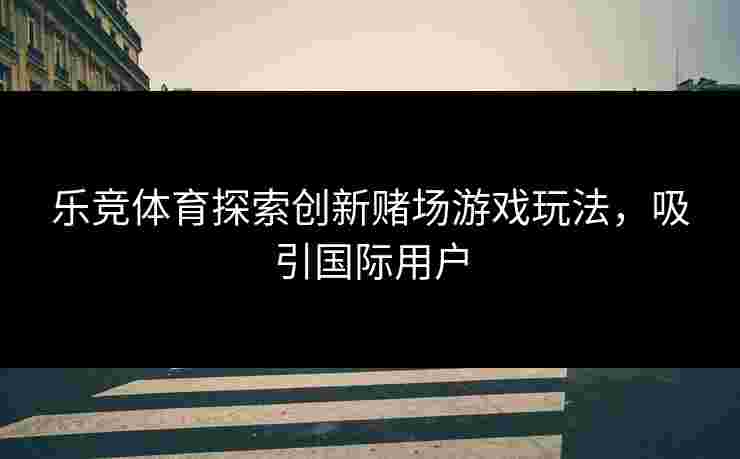 乐竞体育探索创新赌场游戏玩法，吸引国际用户