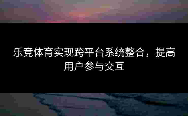 乐竞体育实现跨平台系统整合，提高用户参与交互