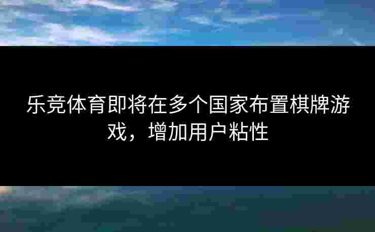 乐竞体育即将在多个国家布置棋牌游戏，增加用户粘性