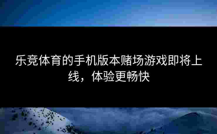 乐竞体育的手机版本赌场游戏即将上线，体验更畅快