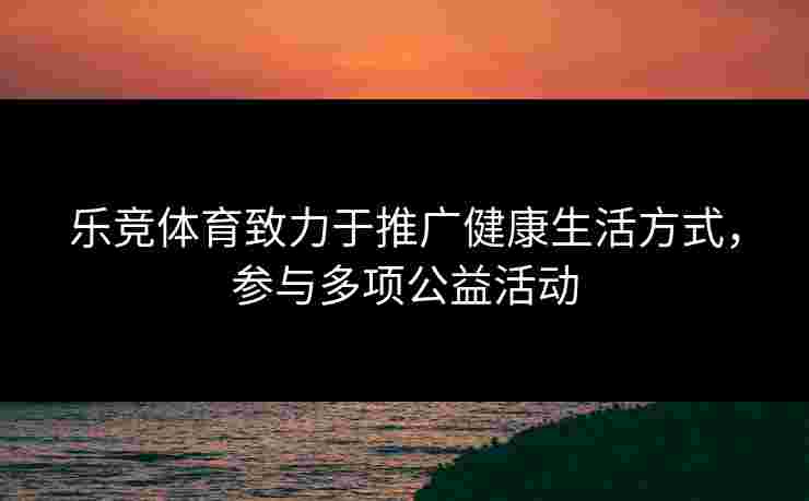 乐竞体育致力于推广健康生活方式，参与多项公益活动