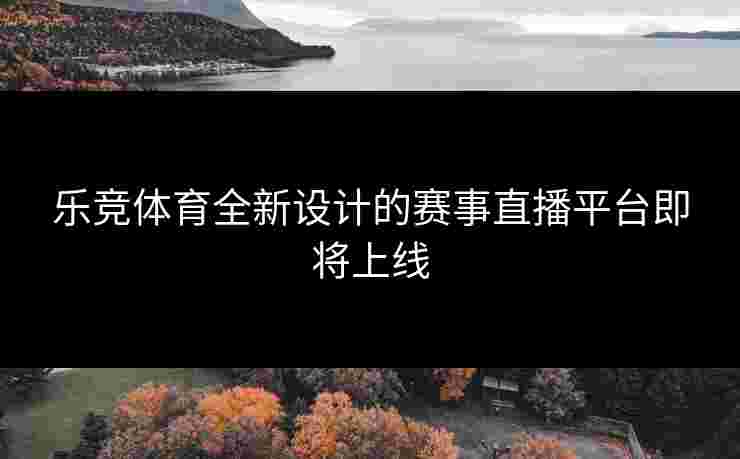 乐竞体育全新设计的赛事直播平台即将上线