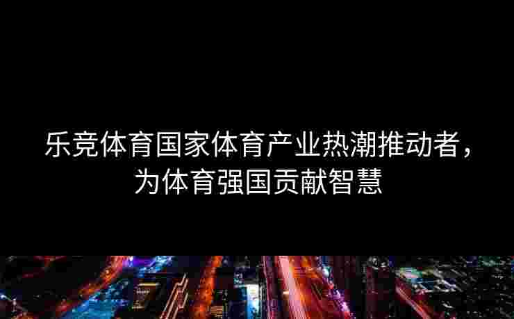 乐竞体育国家体育产业热潮推动者，为体育强国贡献智慧