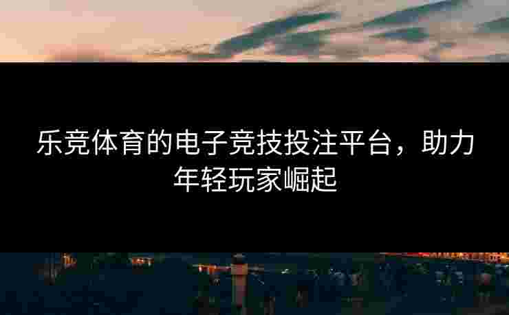 乐竞体育的电子竞技投注平台，助力年轻玩家崛起