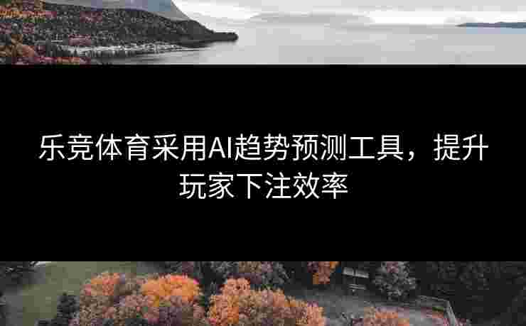 乐竞体育采用AI趋势预测工具，提升玩家下注效率