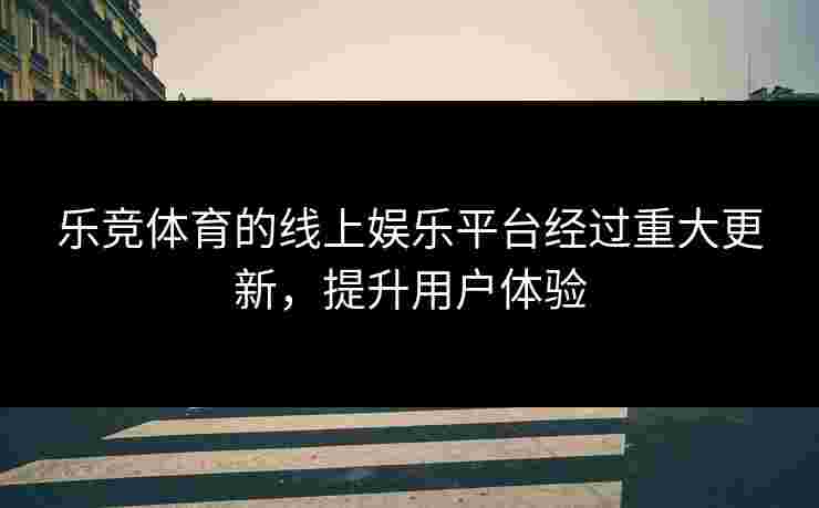 乐竞体育的线上娱乐平台经过重大更新，提升用户体验