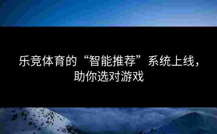 乐竞体育的“智能推荐”系统上线，助你选对游戏