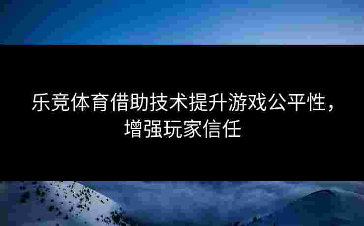 乐竞体育借助技术提升游戏公平性，增强玩家信任