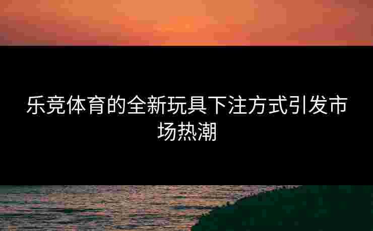 乐竞体育的全新玩具下注方式引发市场热潮