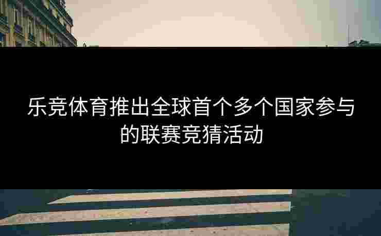 乐竞体育推出全球首个多个国家参与的联赛竞猜活动