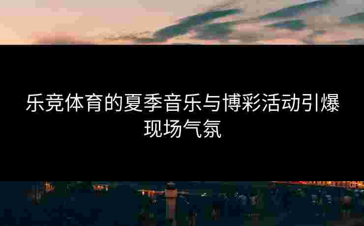 乐竞体育的夏季音乐与博彩活动引爆现场气氛