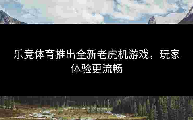 乐竞体育推出全新老虎机游戏，玩家体验更流畅