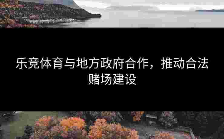乐竞体育与地方政府合作，推动合法赌场建设