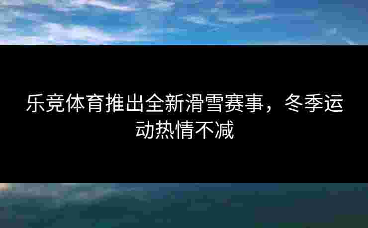 乐竞体育推出全新滑雪赛事，冬季运动热情不减
