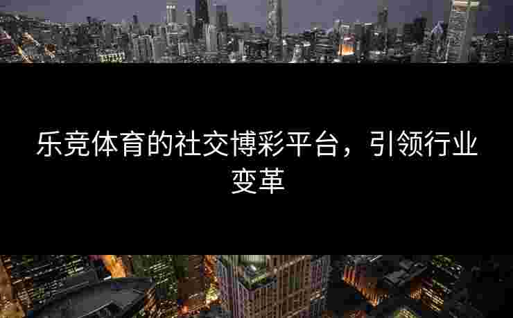乐竞体育的社交博彩平台，引领行业变革