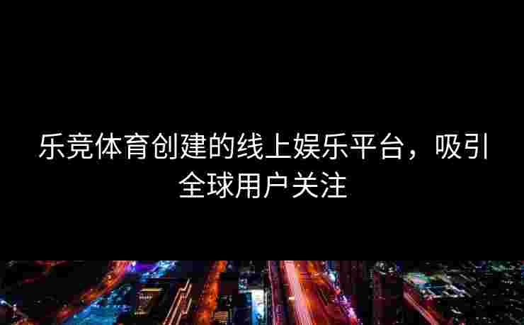 乐竞体育创建的线上娱乐平台，吸引全球用户关注
