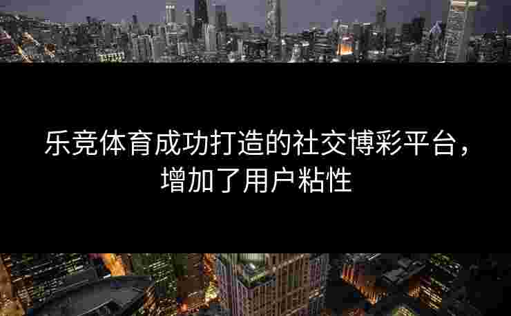 乐竞体育成功打造的社交博彩平台，增加了用户粘性